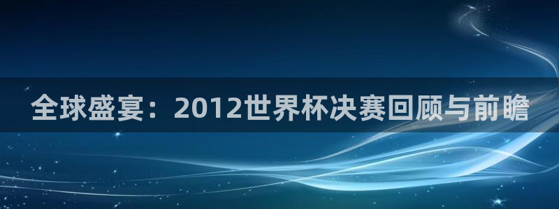 2026世界杯买球:全球盛宴:2012世界杯决赛回顾与前瞻