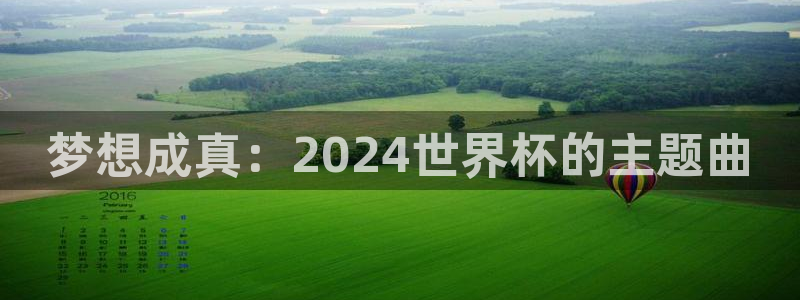 世界杯直播在线观看入口:梦想成真:2024世界杯的主题曲